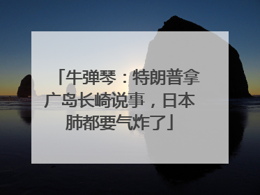 牛弹琴：特朗普拿广岛长崎说事，日本肺都要气炸了