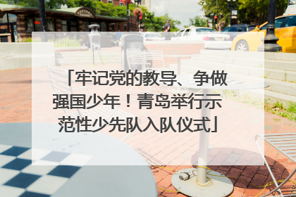 牢记党的教导、争做强国少年！青岛举行示范性少先队入队仪式