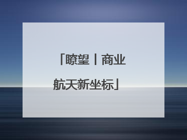 瞭望丨商业航天新坐标