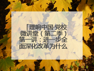 理响中国·党校微讲堂（第二季）第一讲：进一步全面深化改革为什么要聚焦推进中国式现代化