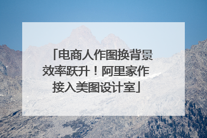 电商人作图换背景效率跃升！阿里家作接入美图设计室