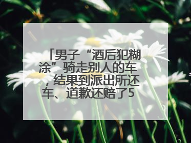 男子“酒后犯糊涂”骑走别人的车，结果到派出所还车、道歉还赔了500元
