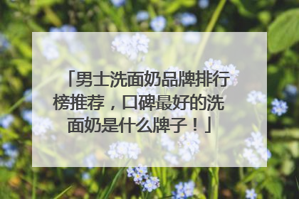 男士洗面奶品牌排行榜推荐，口碑最好的洗面奶是什么牌子！