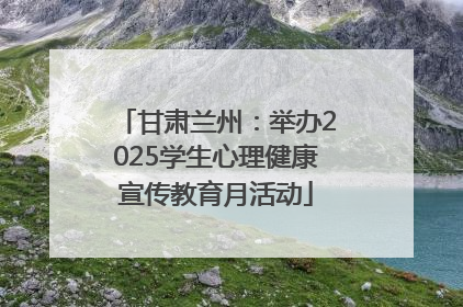 甘肃兰州：举办2025学生心理健康宣传教育月活动