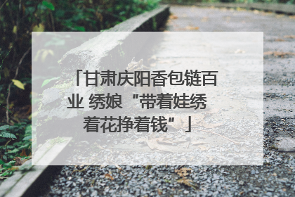 甘肃庆阳香包链百业 绣娘“带着娃绣着花挣着钱”