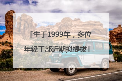 生于1999年，多位年轻干部近期拟提拔