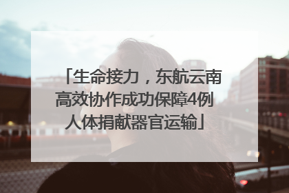 生命接力，东航云南高效协作成功保障4例人体捐献器官运输