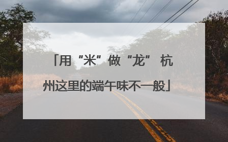用“米”做“龙” 杭州这里的端午味不一般