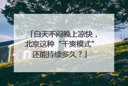 白天不闷晚上凉快，北京这种“干爽模式”还能持续多久？