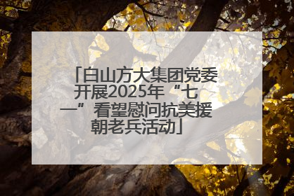 白山方大集团党委开展2025年“七一”看望慰问抗美援朝老兵活动