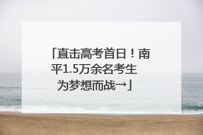 直击高考首日！南平1.5万余名考生为梦想而战→
