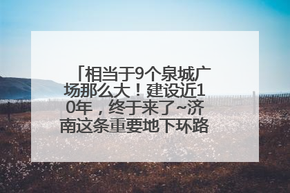 相当于9个泉城广场那么大！建设近10年，终于来了~济南这条重要地下环路将开始试运行→