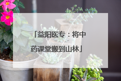 益阳医专：将中药课堂搬到山林