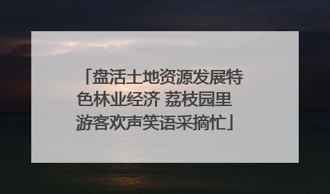 盘活土地资源发展特色林业经济 荔枝园里游客欢声笑语采摘忙