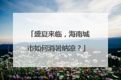 盛夏来临，海南城市如何消暑纳凉？