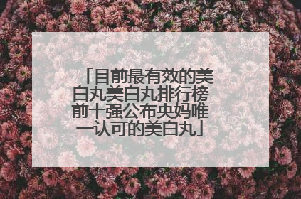 目前最有效的美白丸美白丸排行榜前十强公布央妈唯一认可的美白丸