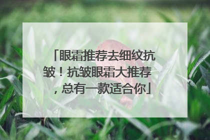 眼霜推荐去细纹抗皱！抗皱眼霜大推荐，总有一款适合你