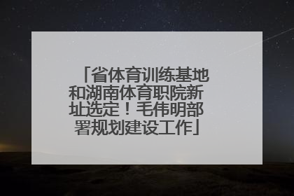 省体育训练基地和湖南体育职院新址选定！毛伟明部署规划建设工作