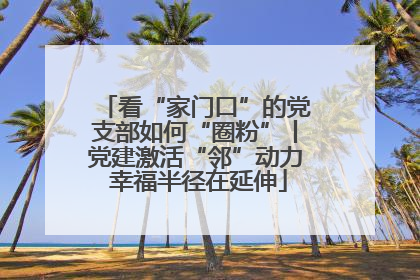 看“家门口”的党支部如何“圈粉”丨党建激活“邻”动力 幸福半径在延伸