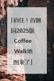 码住！首钢园2025版Coffee Walk地图来了