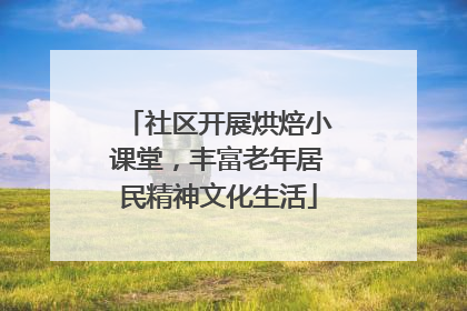 社区开展烘焙小课堂，丰富老年居民精神文化生活