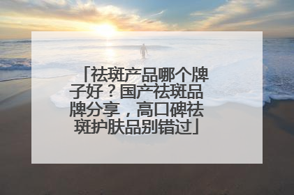 祛斑产品哪个牌子好？国产祛斑品牌分享，高口碑祛斑护肤品别错过