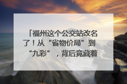 福州这个公交站改名了！从“省物价局”到“九彩”，背后竟藏着这么多故事！