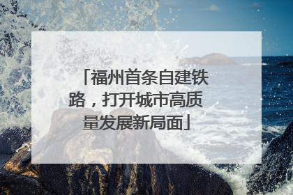 福州首条自建铁路，打开城市高质量发展新局面