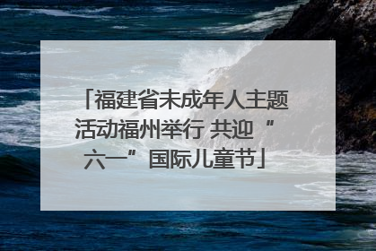 福建省未成年人主题活动福州举行 共迎“六一”国际儿童节