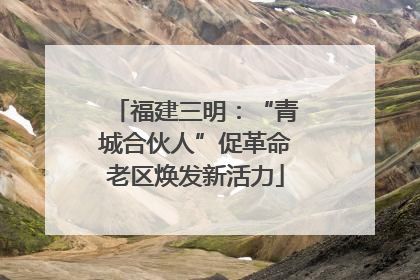 福建三明：“青城合伙人”促革命老区焕发新活力