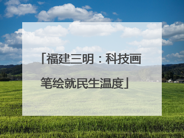福建三明：科技画笔绘就民生温度
