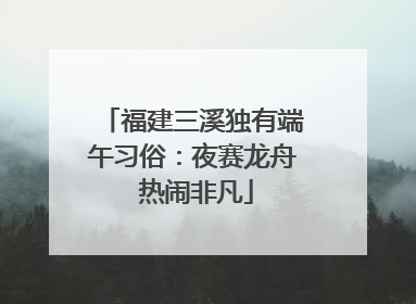 福建三溪独有端午习俗：夜赛龙舟 热闹非凡