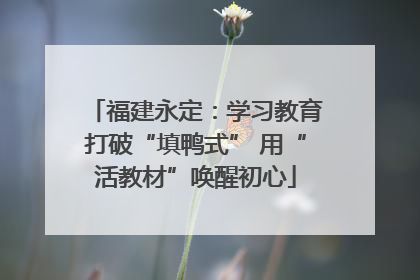 福建永定：学习教育打破“填鸭式” 用“活教材”唤醒初心
