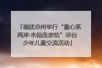 福建漳州举行“童心系两岸·水仙连亲情”漳台少年儿童交流活动