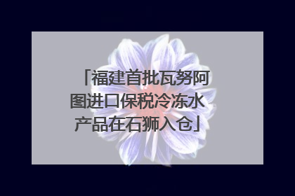福建首批瓦努阿图进口保税冷冻水产品在石狮入仓