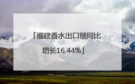 福建香水出口额同比增长16.44%