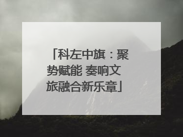 科左中旗：聚势赋能 奏响文旅融合新乐章