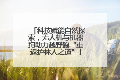 科技赋能自然探索，无人机与机器狗助力越野跑“重返护林人之道”