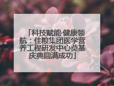 科技赋能·健康领航：佳粮集团医学营养工程研发中心奠基庆典圆满成功