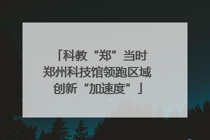 科教“郑”当时 郑州科技馆领跑区域创新“加速度”