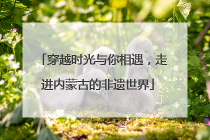 穿越时光与你相遇，走进内蒙古的非遗世界