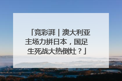竞彩湃｜澳大利亚主场力拼日本，国足生死战大热倒灶？