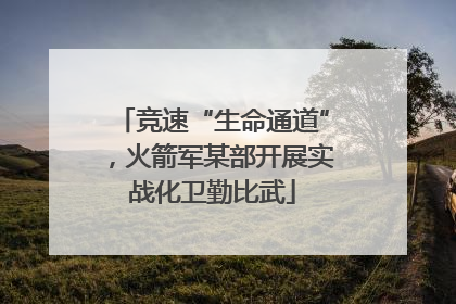 竞速“生命通道”，火箭军某部开展实战化卫勤比武
