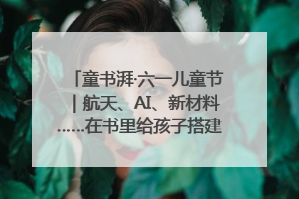 童书湃·六一儿童节｜航天、AI、新材料……在书里给孩子搭建产业科技的网