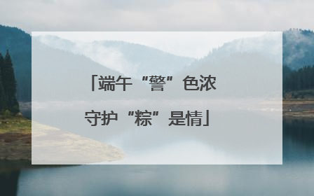 端午“警”色浓 守护“粽”是情