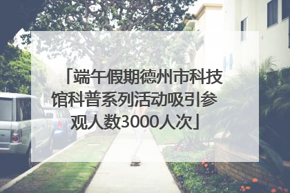 端午假期德州市科技馆科普系列活动吸引参观人数3000人次