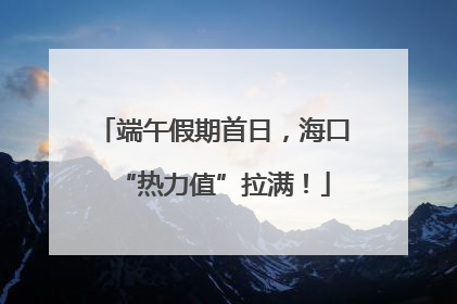 端午假期首日，海口“热力值”拉满！