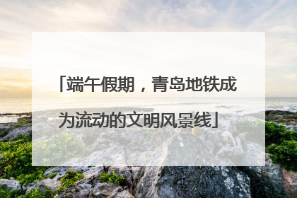 端午假期，青岛地铁成为流动的文明风景线
