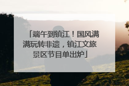 端午到镇江！国风满满玩转非遗，镇江文旅景区节目单出炉