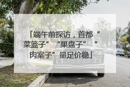 端午前探访，首都“菜篮子”“果盘子”“肉案子”量足价稳